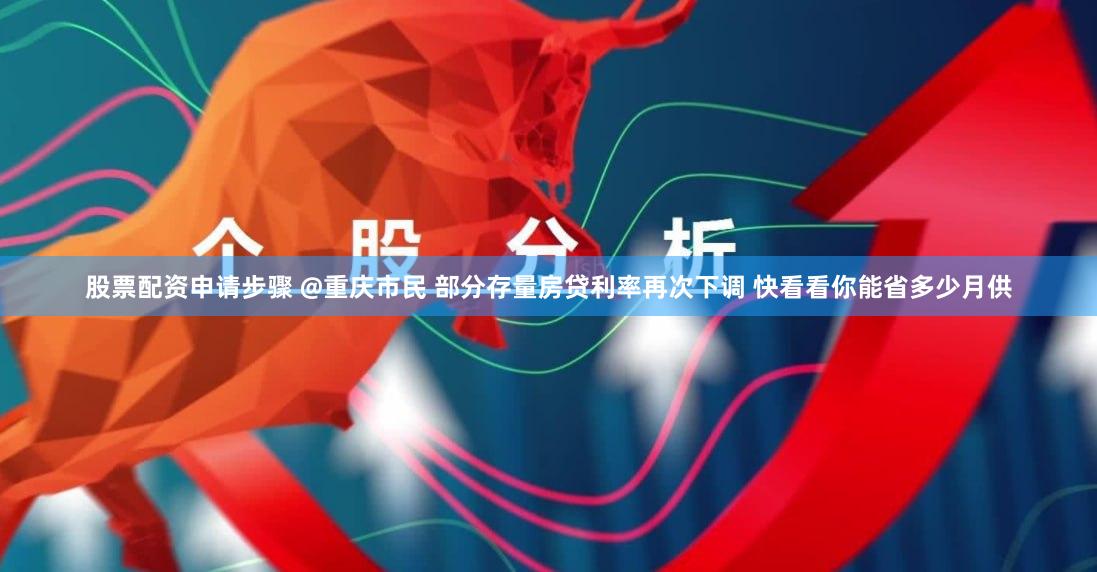 股票配资申请步骤 @重庆市民 部分存量房贷利率再次下调 快看看你能省多少月供