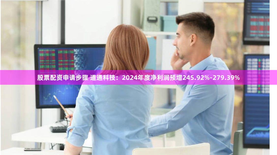 股票配资申请步骤 道通科技：2024年度净利润预增245.92%-279.39%