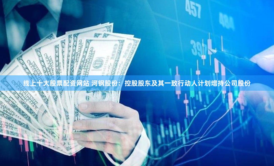 线上十大股票配资网站 河钢股份：控股股东及其一致行动人计划增持公司股份