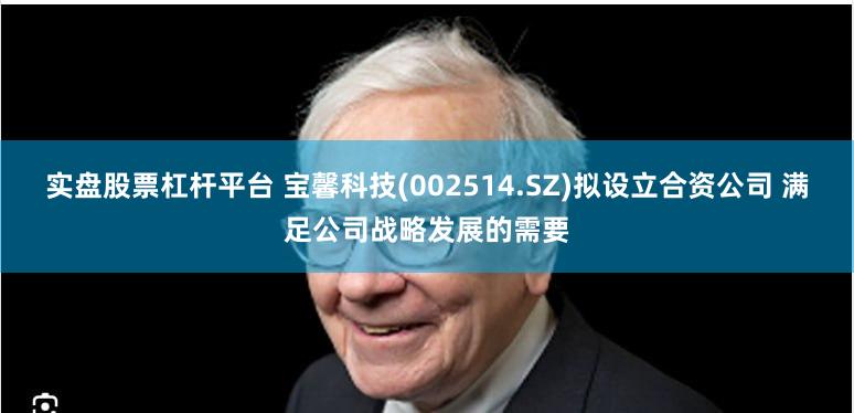 实盘股票杠杆平台 宝馨科技(002514.SZ)拟设立合资公司 满足公司战略发展的需要