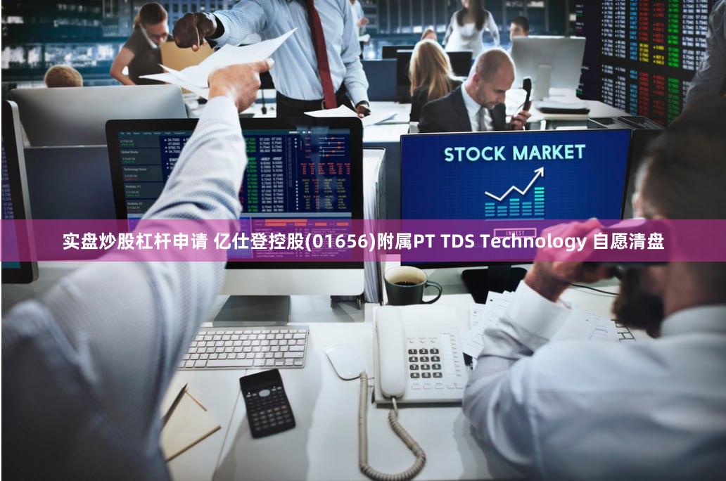 实盘炒股杠杆申请 亿仕登控股(01656)附属PT TDS Technology 自愿清盘