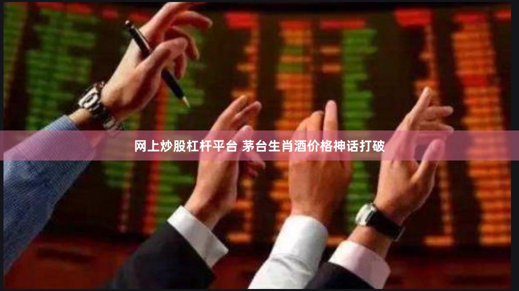 网上炒股杠杆平台 茅台生肖酒价格神话打破