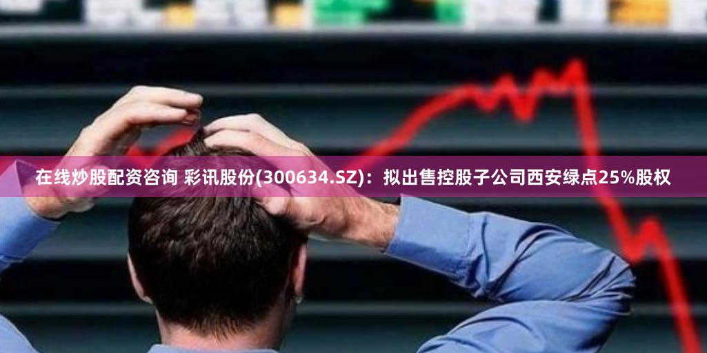 在线炒股配资咨询 彩讯股份(300634.SZ)：拟出售控股子公司西安绿点25%股权