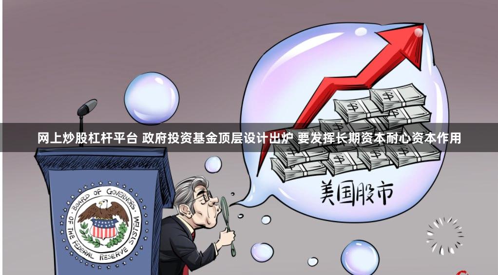 网上炒股杠杆平台 政府投资基金顶层设计出炉 要发挥长期资本耐心资本作用