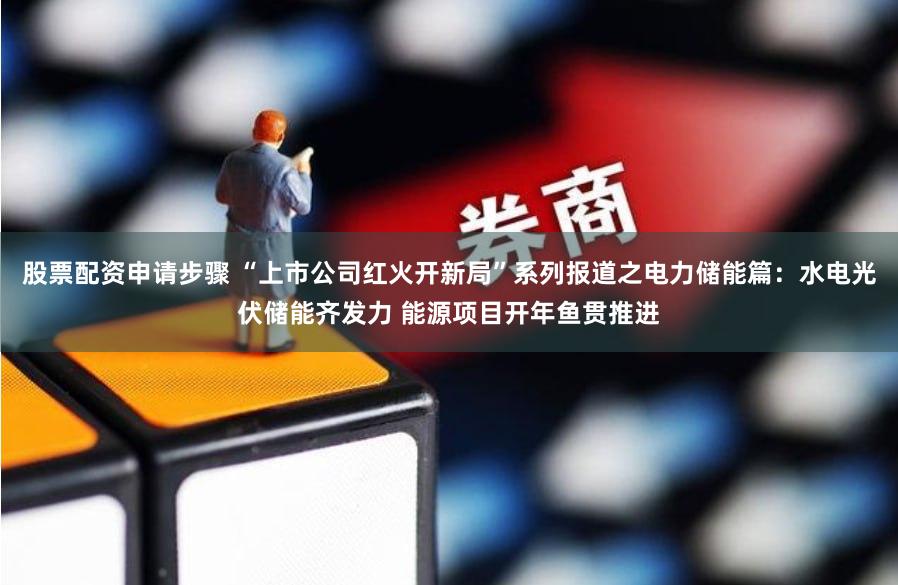 股票配资申请步骤 “上市公司红火开新局”系列报道之电力储能篇：水电光伏储能齐发力 能源项目开年鱼贯推进