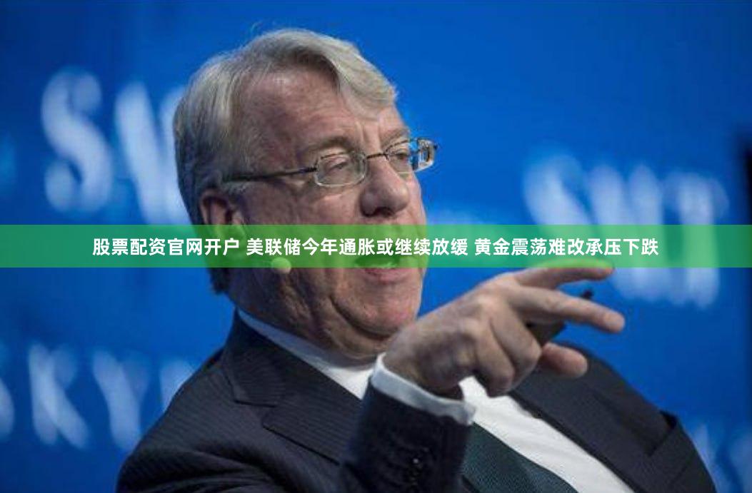 股票配资官网开户 美联储今年通胀或继续放缓 黄金震荡难改承压下跌