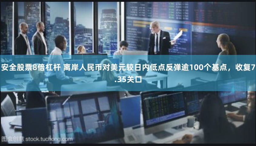 安全股票8倍杠杆 离岸人民币对美元较日内低点反弹逾100个基点，收复7.35关口
