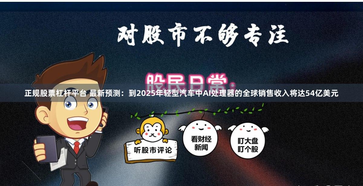 正规股票杠杆平台 最新预测：到2025年轻型汽车中AI处理器的全球销售收入将达54亿美元