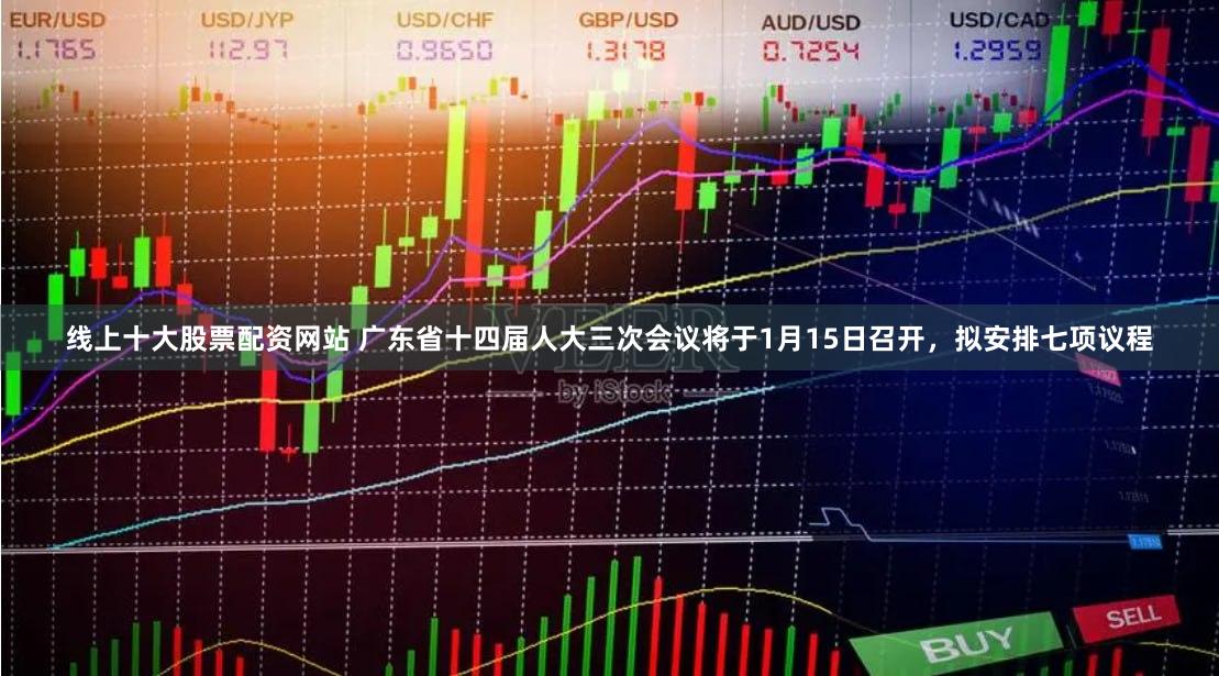 线上十大股票配资网站 广东省十四届人大三次会议将于1月15日召开，拟安排七项议程